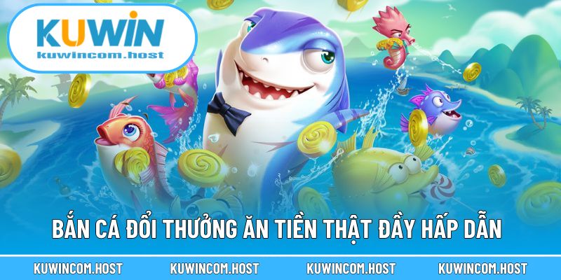 Bắn Cá Đổi Thưởng Ăn Tiền Thật Đầy Hấp Dẫn Tại KUWIN