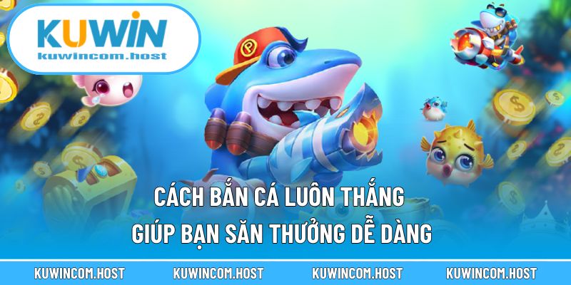 Cách Bắn Cá Luôn Thắng Tại KUWIN Giúp Bạn Săn Thưởng Dễ Dàng