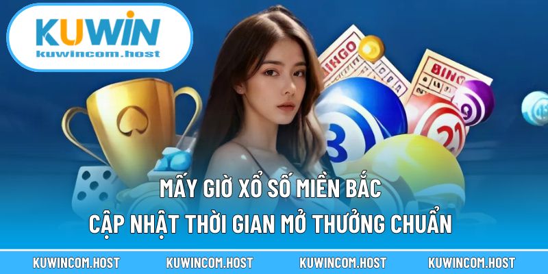Mấy Giờ Xổ Số Miền Bắc – Cập Nhật Thời Gian Mở Thưởng Chuẩn