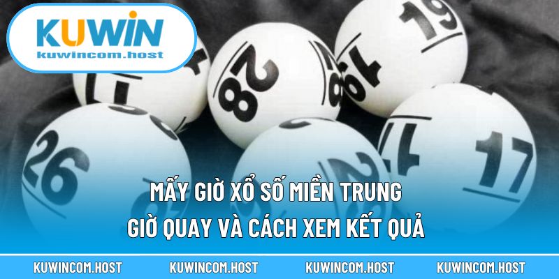 Mấy Giờ Xổ Số Miền Trung – Giờ Quay Và Cách Xem Kết Quả
